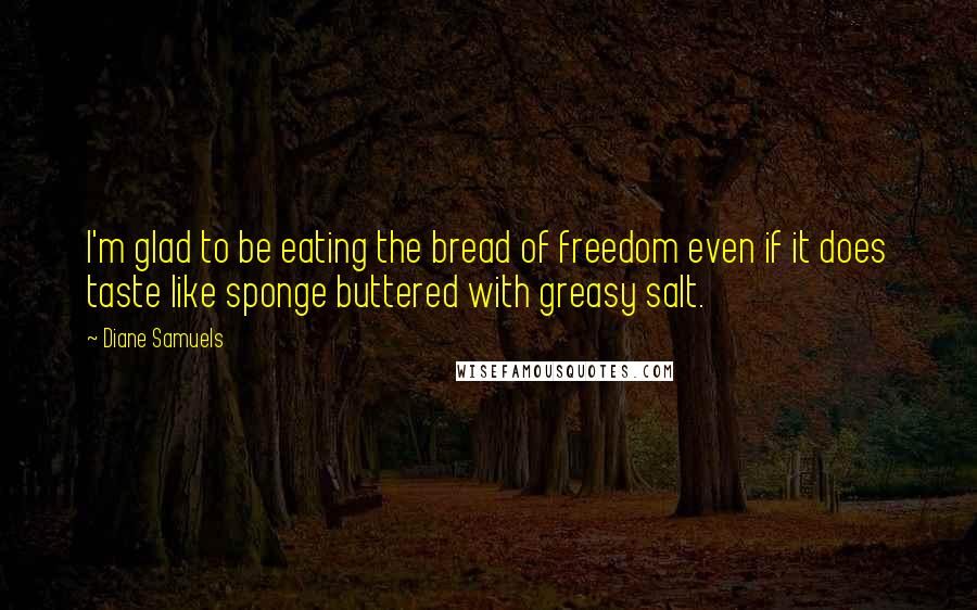 Diane Samuels Quotes: I'm glad to be eating the bread of freedom even if it does taste like sponge buttered with greasy salt.