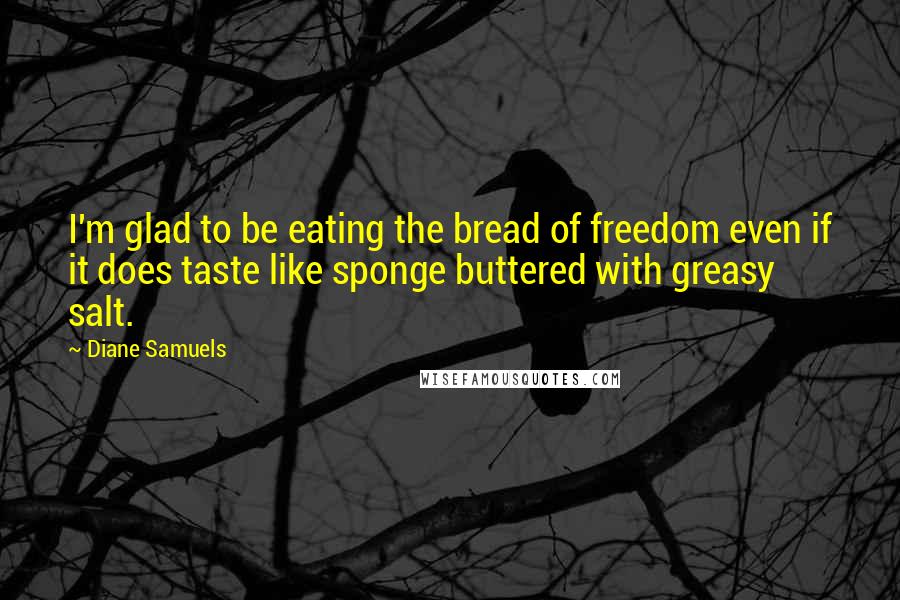 Diane Samuels Quotes: I'm glad to be eating the bread of freedom even if it does taste like sponge buttered with greasy salt.