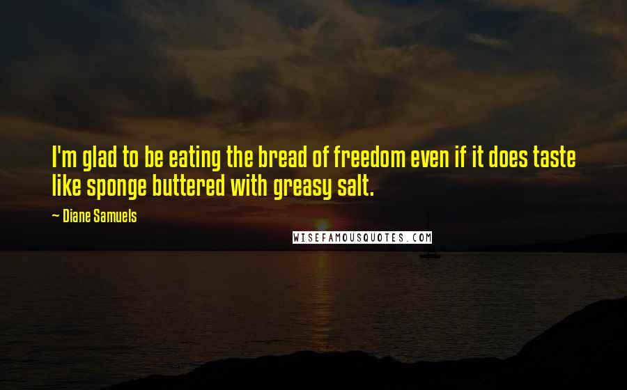 Diane Samuels Quotes: I'm glad to be eating the bread of freedom even if it does taste like sponge buttered with greasy salt.