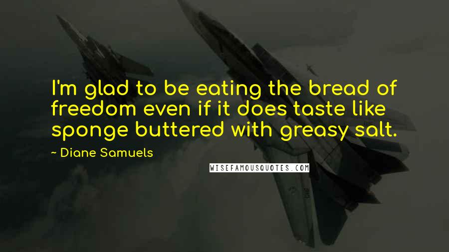 Diane Samuels Quotes: I'm glad to be eating the bread of freedom even if it does taste like sponge buttered with greasy salt.