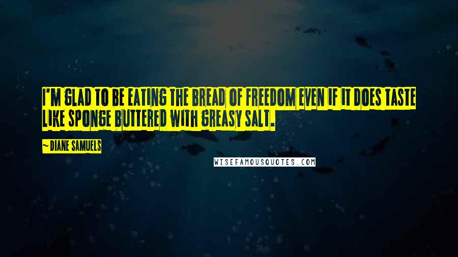 Diane Samuels Quotes: I'm glad to be eating the bread of freedom even if it does taste like sponge buttered with greasy salt.