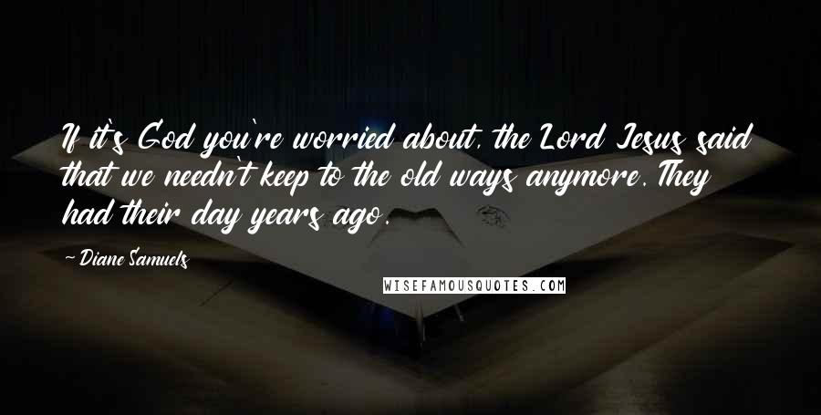 Diane Samuels Quotes: If it's God you're worried about, the Lord Jesus said that we needn't keep to the old ways anymore. They had their day years ago.