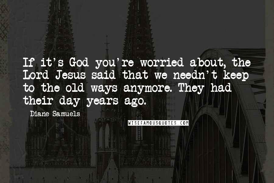 Diane Samuels Quotes: If it's God you're worried about, the Lord Jesus said that we needn't keep to the old ways anymore. They had their day years ago.