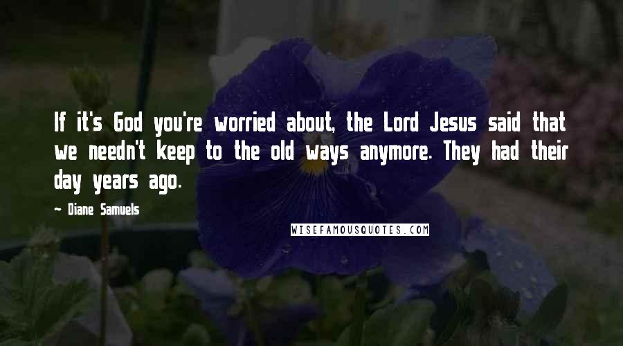 Diane Samuels Quotes: If it's God you're worried about, the Lord Jesus said that we needn't keep to the old ways anymore. They had their day years ago.