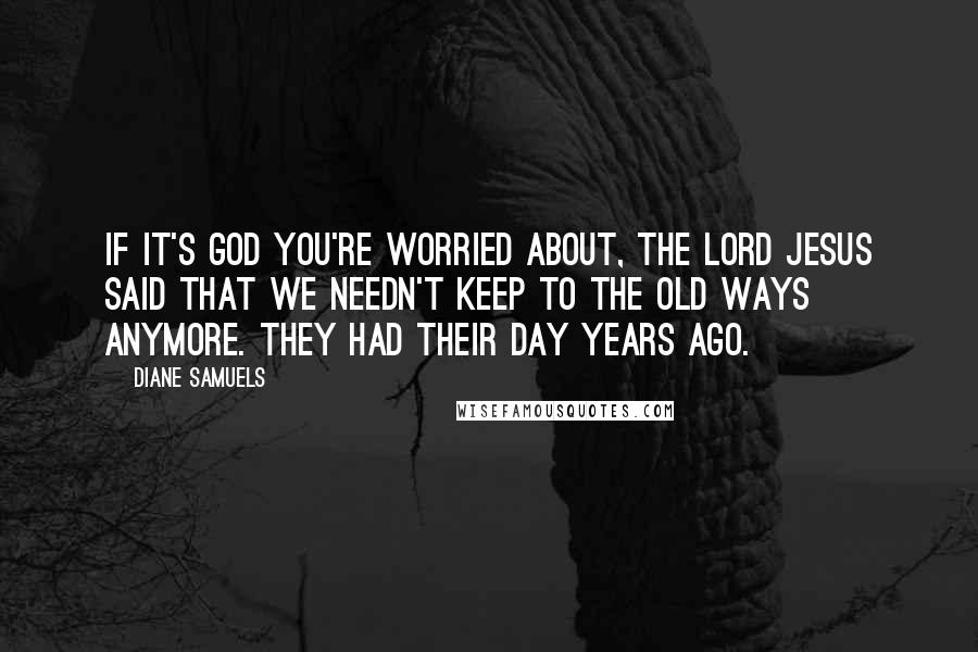 Diane Samuels Quotes: If it's God you're worried about, the Lord Jesus said that we needn't keep to the old ways anymore. They had their day years ago.