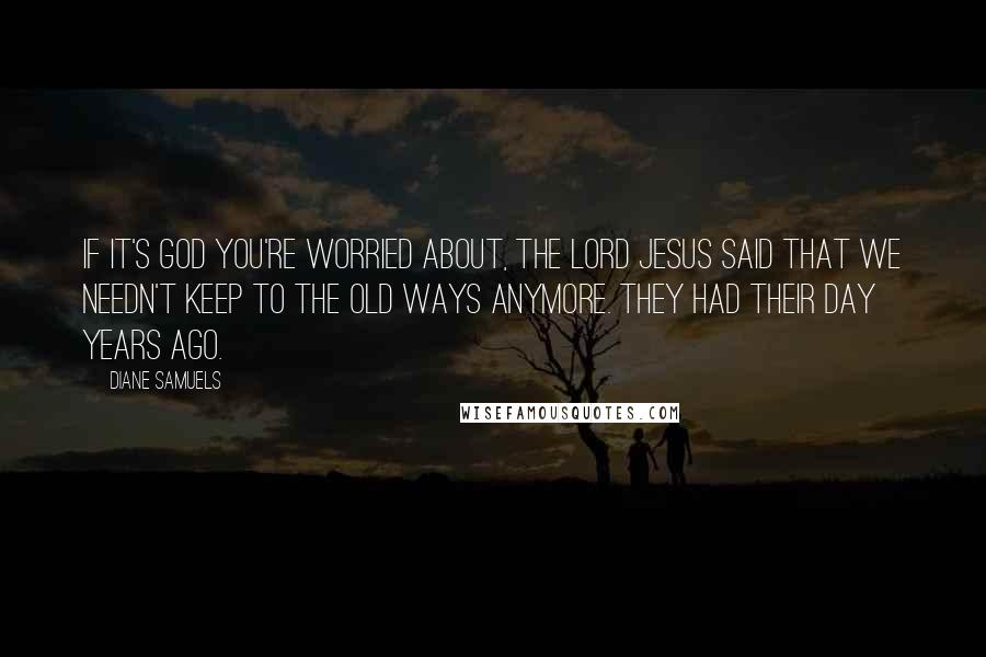 Diane Samuels Quotes: If it's God you're worried about, the Lord Jesus said that we needn't keep to the old ways anymore. They had their day years ago.