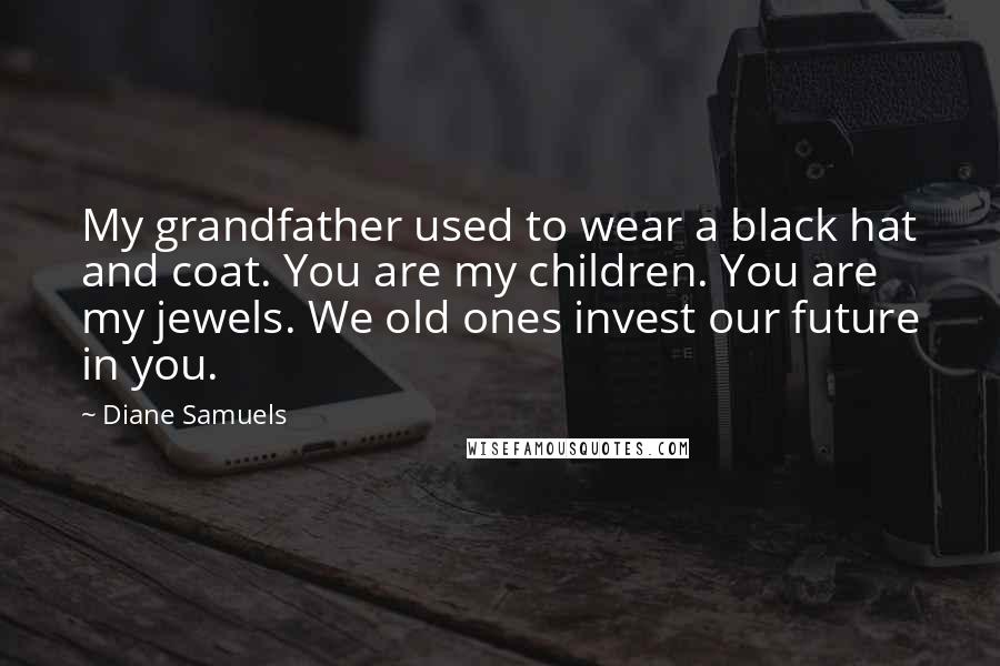 Diane Samuels Quotes: My grandfather used to wear a black hat and coat. You are my children. You are my jewels. We old ones invest our future in you.