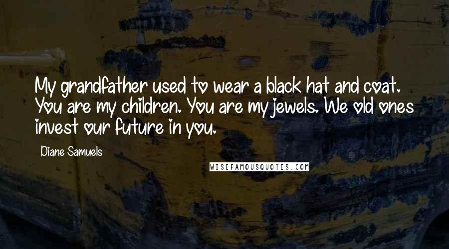 Diane Samuels Quotes: My grandfather used to wear a black hat and coat. You are my children. You are my jewels. We old ones invest our future in you.