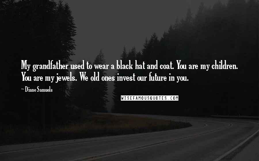 Diane Samuels Quotes: My grandfather used to wear a black hat and coat. You are my children. You are my jewels. We old ones invest our future in you.