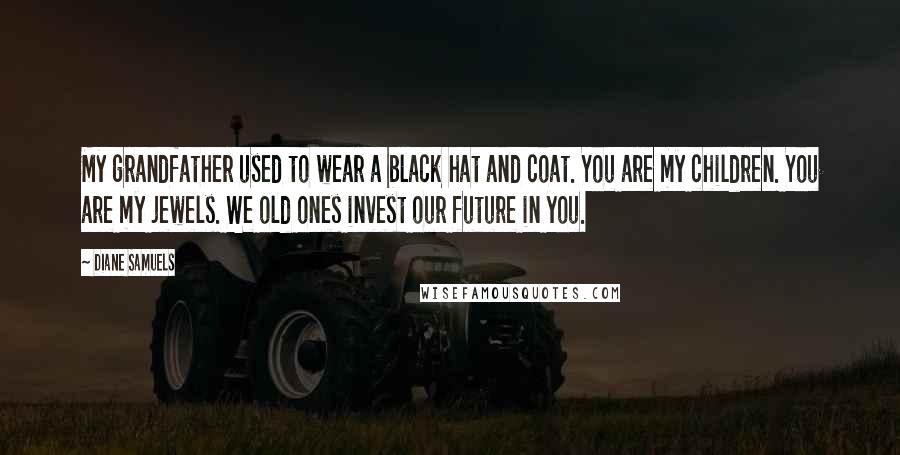 Diane Samuels Quotes: My grandfather used to wear a black hat and coat. You are my children. You are my jewels. We old ones invest our future in you.