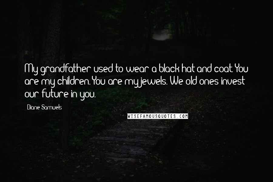 Diane Samuels Quotes: My grandfather used to wear a black hat and coat. You are my children. You are my jewels. We old ones invest our future in you.