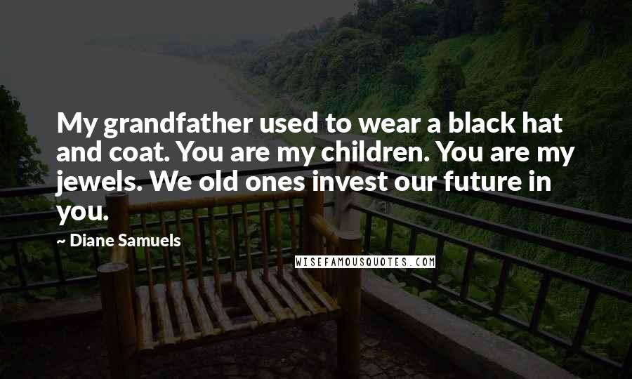 Diane Samuels Quotes: My grandfather used to wear a black hat and coat. You are my children. You are my jewels. We old ones invest our future in you.