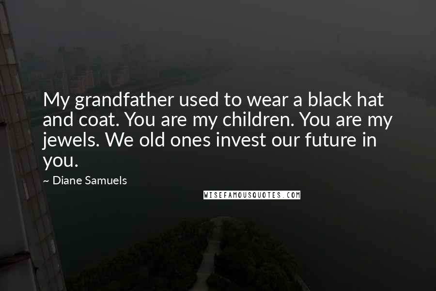 Diane Samuels Quotes: My grandfather used to wear a black hat and coat. You are my children. You are my jewels. We old ones invest our future in you.