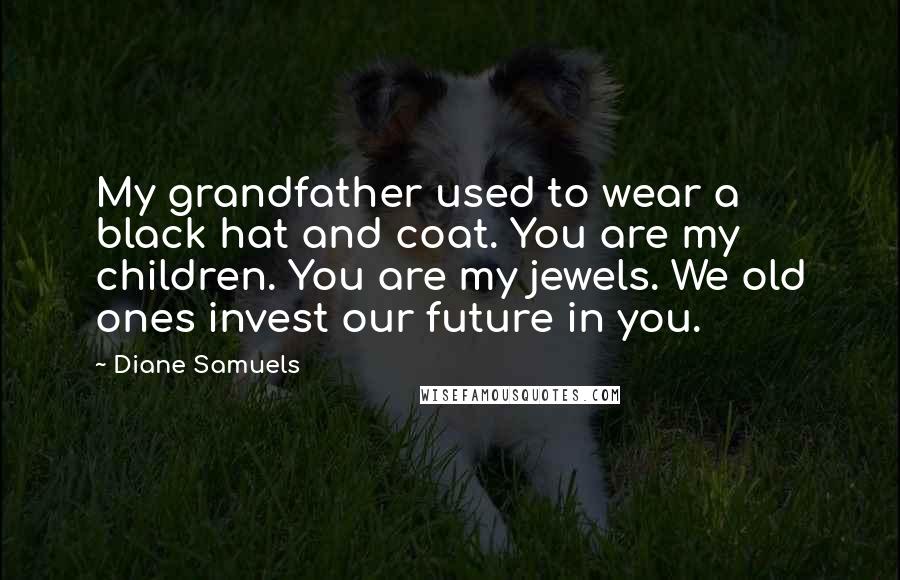 Diane Samuels Quotes: My grandfather used to wear a black hat and coat. You are my children. You are my jewels. We old ones invest our future in you.