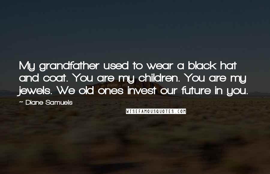 Diane Samuels Quotes: My grandfather used to wear a black hat and coat. You are my children. You are my jewels. We old ones invest our future in you.