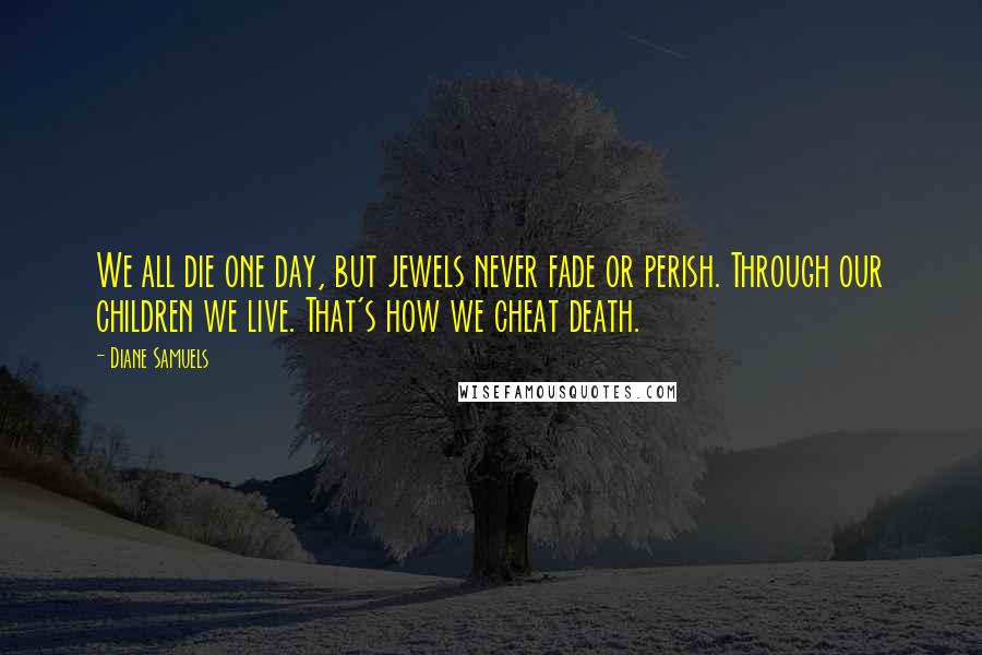 Diane Samuels Quotes: We all die one day, but jewels never fade or perish. Through our children we live. That's how we cheat death.