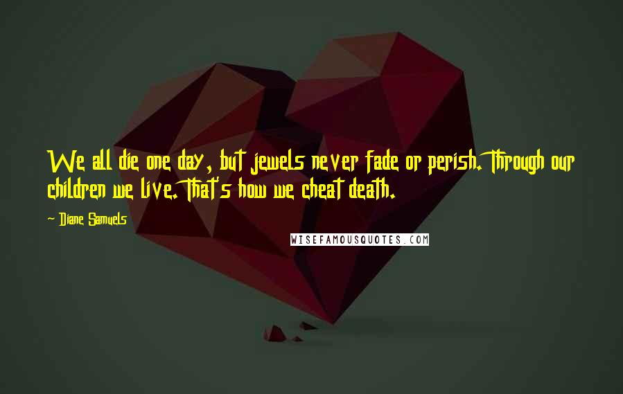 Diane Samuels Quotes: We all die one day, but jewels never fade or perish. Through our children we live. That's how we cheat death.
