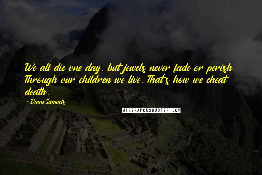 Diane Samuels Quotes: We all die one day, but jewels never fade or perish. Through our children we live. That's how we cheat death.