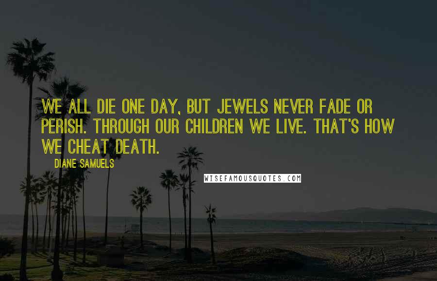 Diane Samuels Quotes: We all die one day, but jewels never fade or perish. Through our children we live. That's how we cheat death.