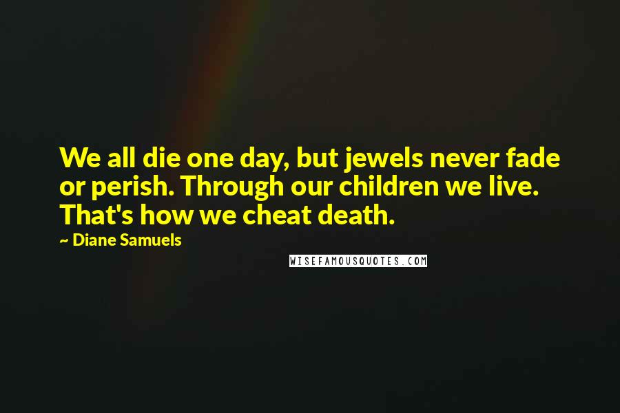 Diane Samuels Quotes: We all die one day, but jewels never fade or perish. Through our children we live. That's how we cheat death.