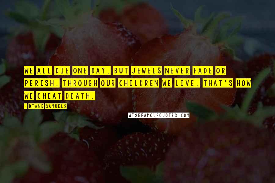 Diane Samuels Quotes: We all die one day, but jewels never fade or perish. Through our children we live. That's how we cheat death.