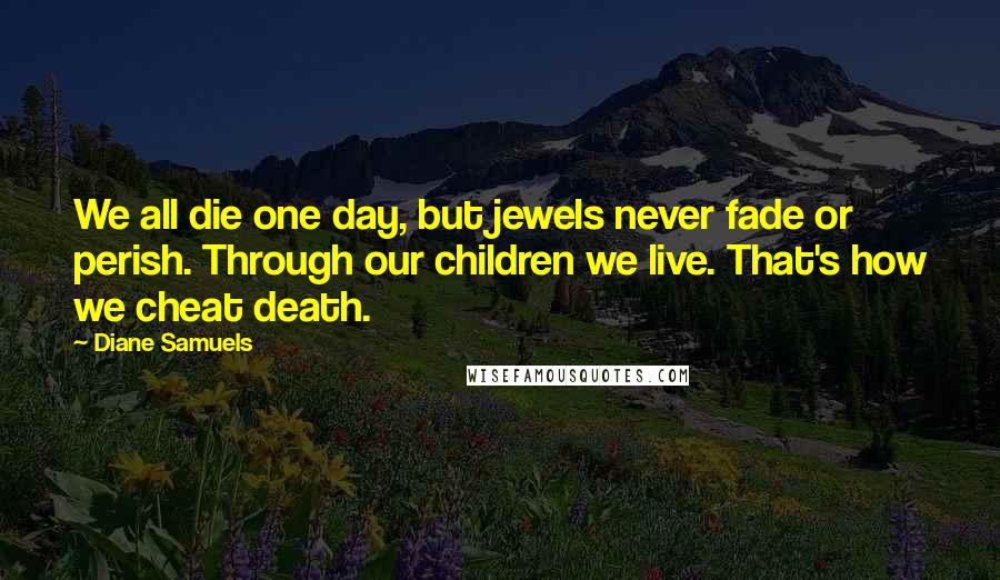 Diane Samuels Quotes: We all die one day, but jewels never fade or perish. Through our children we live. That's how we cheat death.