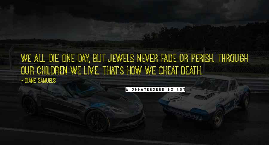 Diane Samuels Quotes: We all die one day, but jewels never fade or perish. Through our children we live. That's how we cheat death.