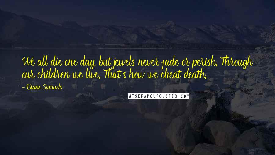 Diane Samuels Quotes: We all die one day, but jewels never fade or perish. Through our children we live. That's how we cheat death.
