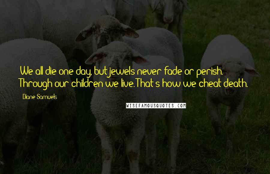 Diane Samuels Quotes: We all die one day, but jewels never fade or perish. Through our children we live. That's how we cheat death.