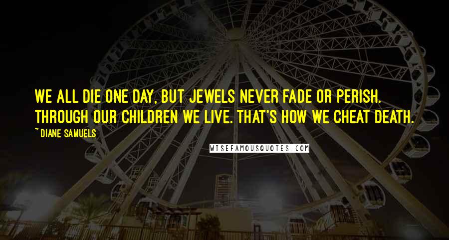 Diane Samuels Quotes: We all die one day, but jewels never fade or perish. Through our children we live. That's how we cheat death.