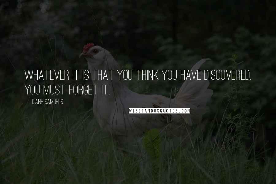 Diane Samuels Quotes: Whatever it is that you think you have discovered. You must forget it.