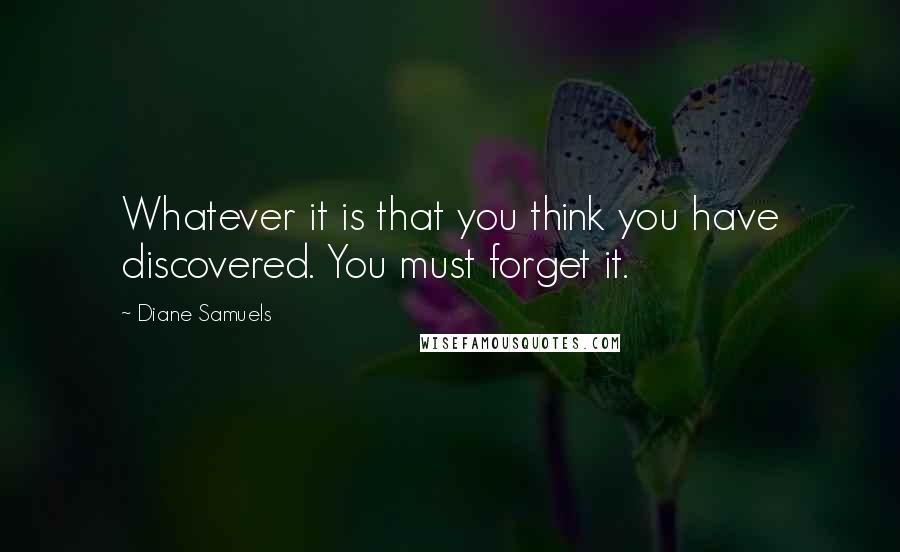 Diane Samuels Quotes: Whatever it is that you think you have discovered. You must forget it.