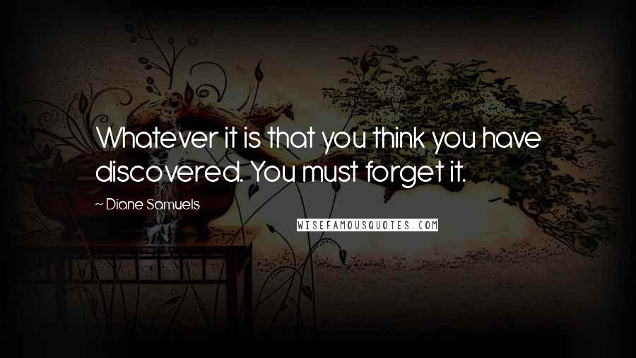 Diane Samuels Quotes: Whatever it is that you think you have discovered. You must forget it.