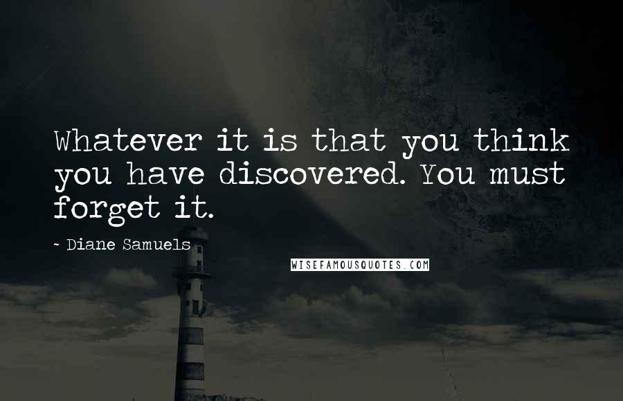 Diane Samuels Quotes: Whatever it is that you think you have discovered. You must forget it.