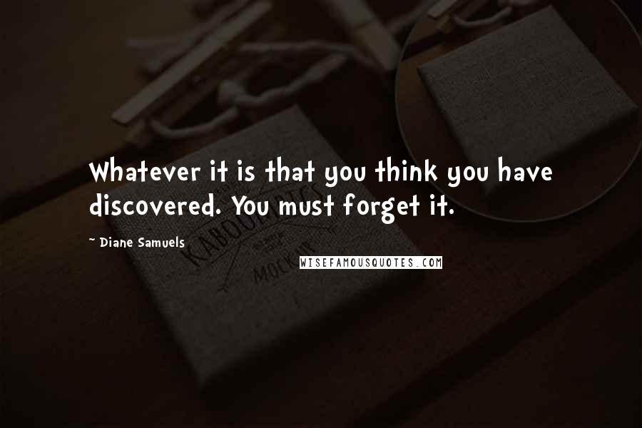 Diane Samuels Quotes: Whatever it is that you think you have discovered. You must forget it.