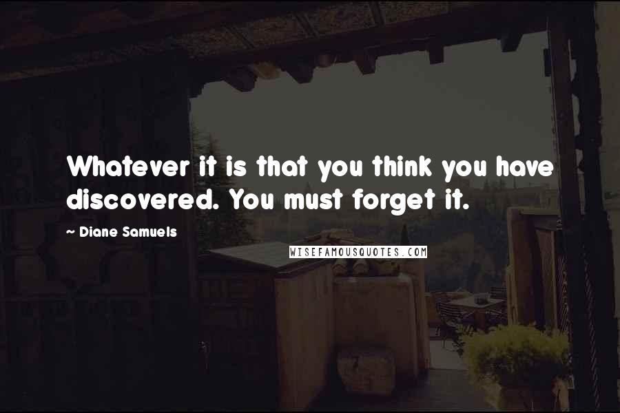 Diane Samuels Quotes: Whatever it is that you think you have discovered. You must forget it.