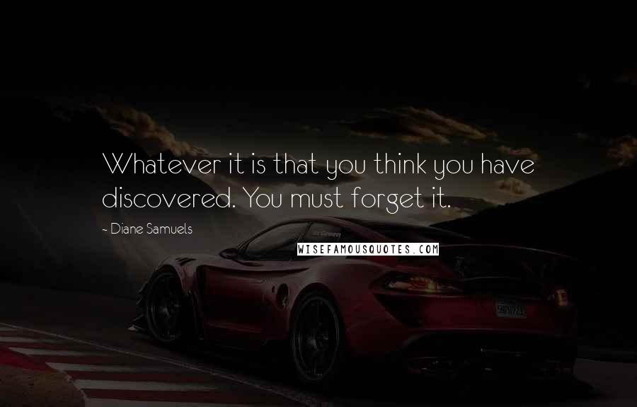 Diane Samuels Quotes: Whatever it is that you think you have discovered. You must forget it.