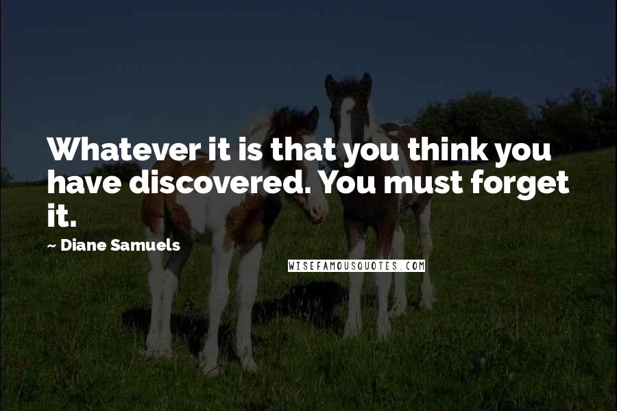 Diane Samuels Quotes: Whatever it is that you think you have discovered. You must forget it.