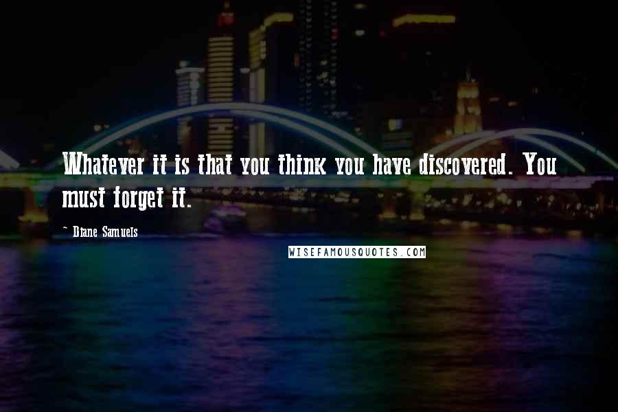 Diane Samuels Quotes: Whatever it is that you think you have discovered. You must forget it.