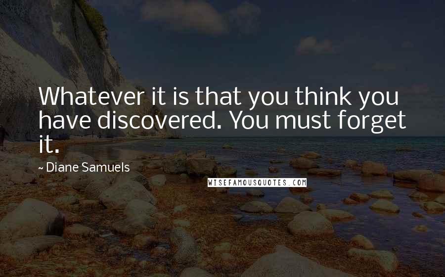 Diane Samuels Quotes: Whatever it is that you think you have discovered. You must forget it.