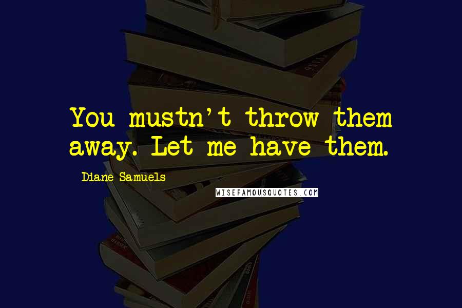 Diane Samuels Quotes: You mustn't throw them away. Let me have them.