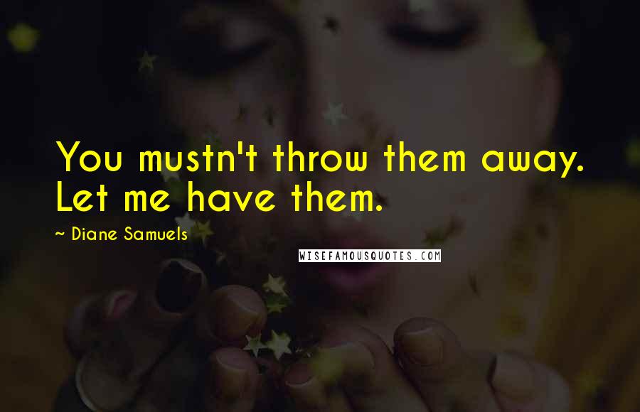 Diane Samuels Quotes: You mustn't throw them away. Let me have them.