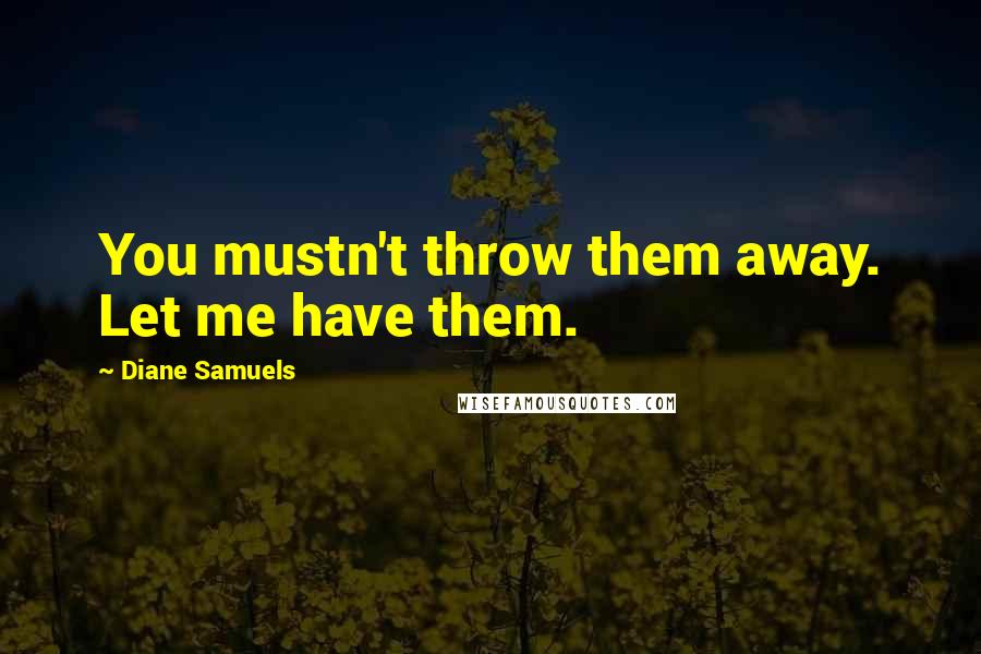 Diane Samuels Quotes: You mustn't throw them away. Let me have them.