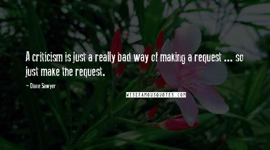 Diane Sawyer Quotes: A criticism is just a really bad way of making a request ... so just make the request.