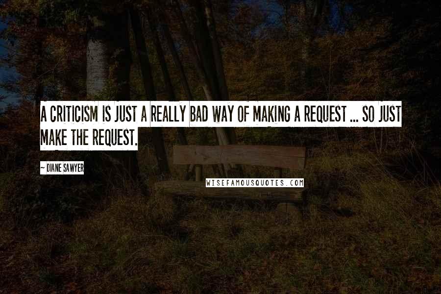 Diane Sawyer Quotes: A criticism is just a really bad way of making a request ... so just make the request.