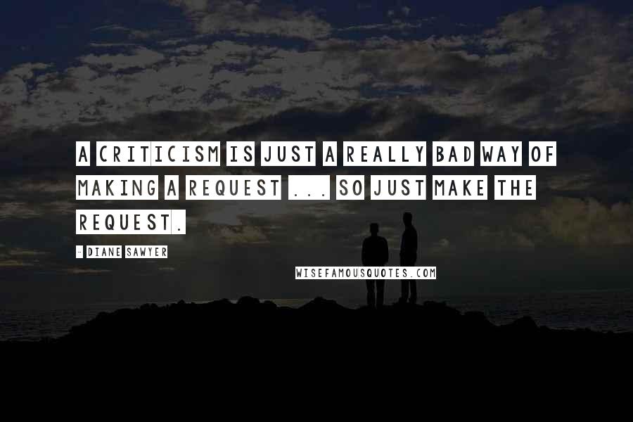 Diane Sawyer Quotes: A criticism is just a really bad way of making a request ... so just make the request.