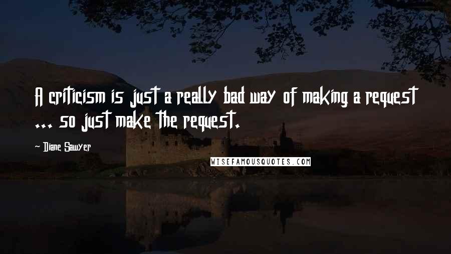 Diane Sawyer Quotes: A criticism is just a really bad way of making a request ... so just make the request.