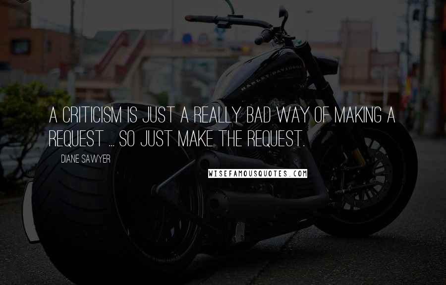 Diane Sawyer Quotes: A criticism is just a really bad way of making a request ... so just make the request.