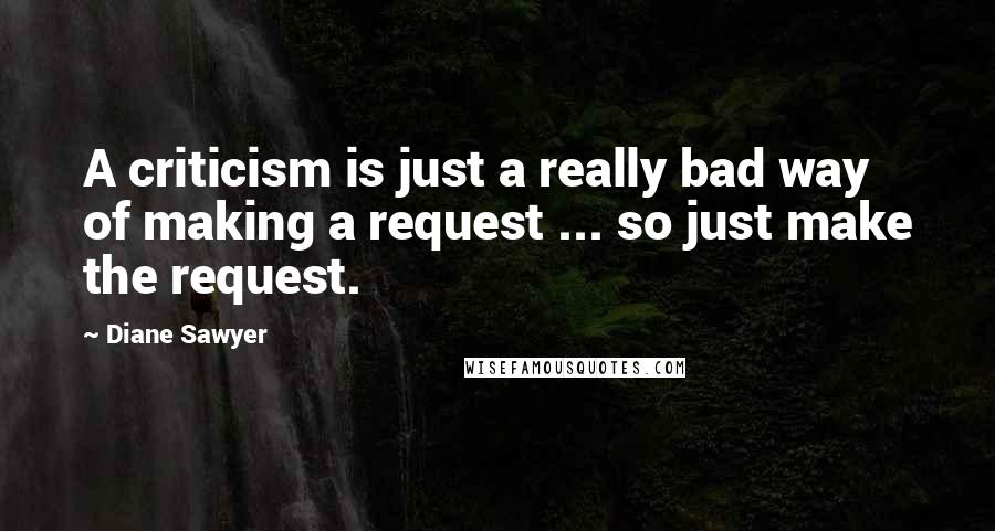 Diane Sawyer Quotes: A criticism is just a really bad way of making a request ... so just make the request.