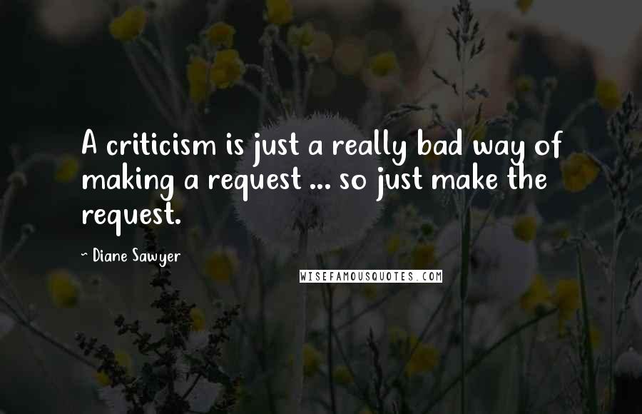 Diane Sawyer Quotes: A criticism is just a really bad way of making a request ... so just make the request.